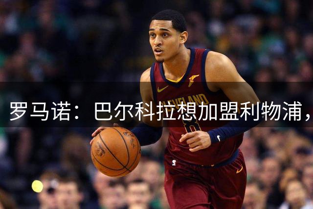 罗马诺：巴尔科拉想加盟利物浦，接下来将进行谈判