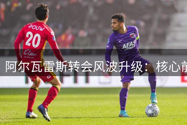 阿尔瓦雷斯转会风波升级：核心前锋或拒绝归队施压马竞